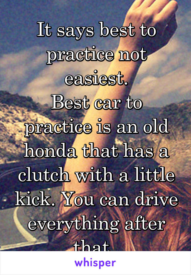 It says best to practice not easiest.
Best car to practice is an old honda that has a clutch with a little kick. You can drive everything after that. 