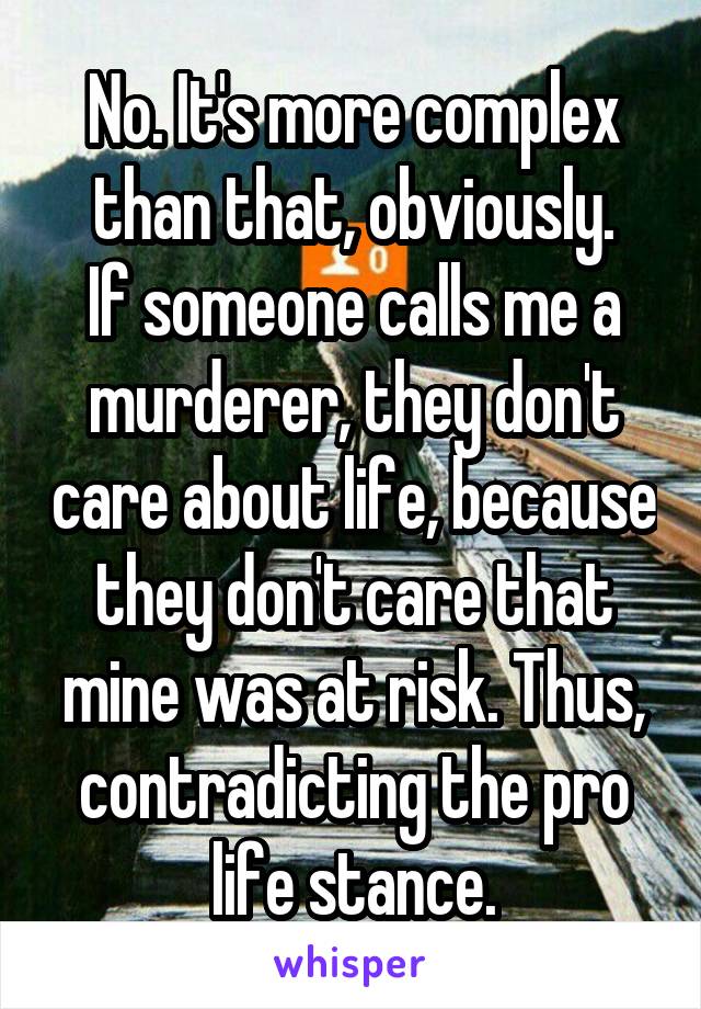No. It's more complex than that, obviously.
If someone calls me a murderer, they don't care about life, because they don't care that mine was at risk. Thus, contradicting the pro life stance.