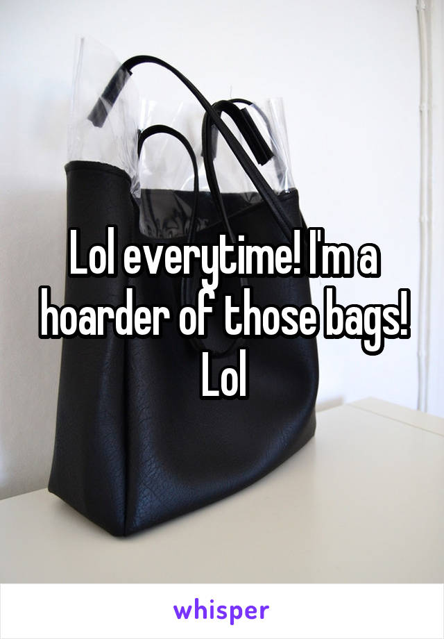 Lol everytime! I'm a hoarder of those bags! Lol