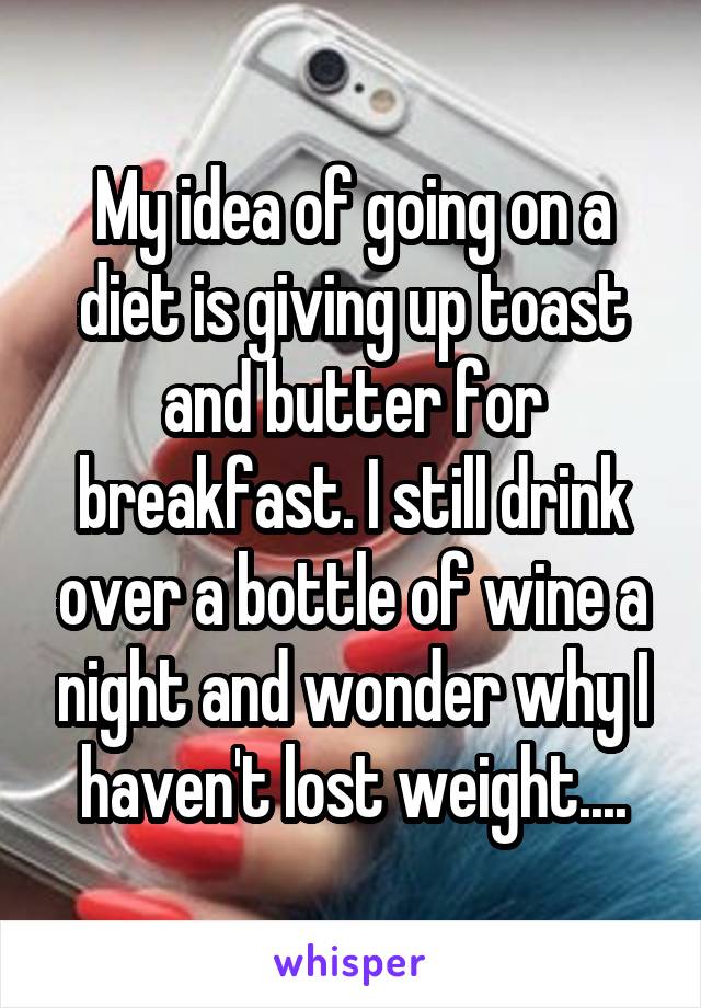 My idea of going on a diet is giving up toast and butter for breakfast. I still drink over a bottle of wine a night and wonder why I haven't lost weight....