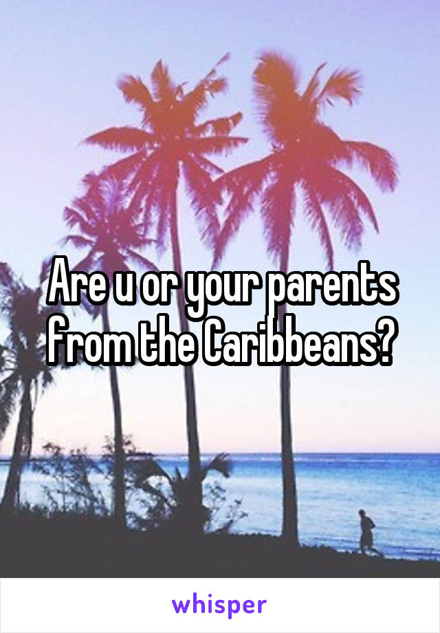 Are u or your parents from the Caribbeans?