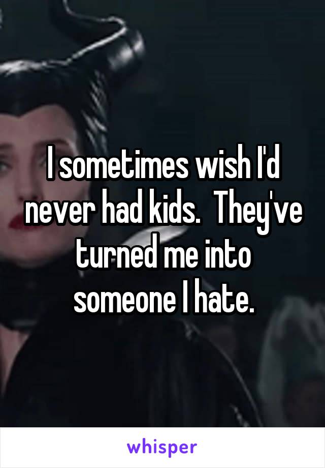 I sometimes wish I'd never had kids.  They've turned me into someone I hate.