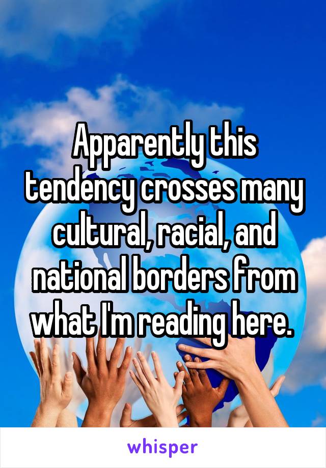 Apparently this tendency crosses many cultural, racial, and national borders from what I'm reading here. 