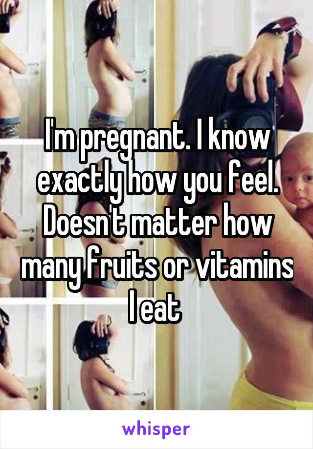 I'm pregnant. I know exactly how you feel. Doesn't matter how many fruits or vitamins I eat 
