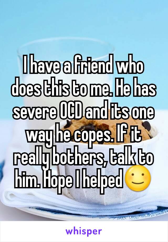 I have a friend who does this to me. He has severe OCD and its one way he copes. If it really bothers, talk to him. Hope I helped☺
