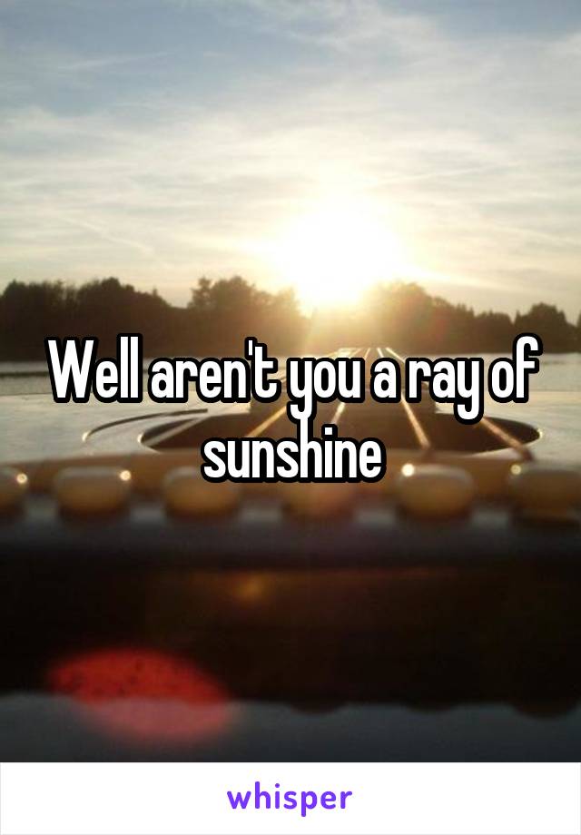 Well aren't you a ray of sunshine