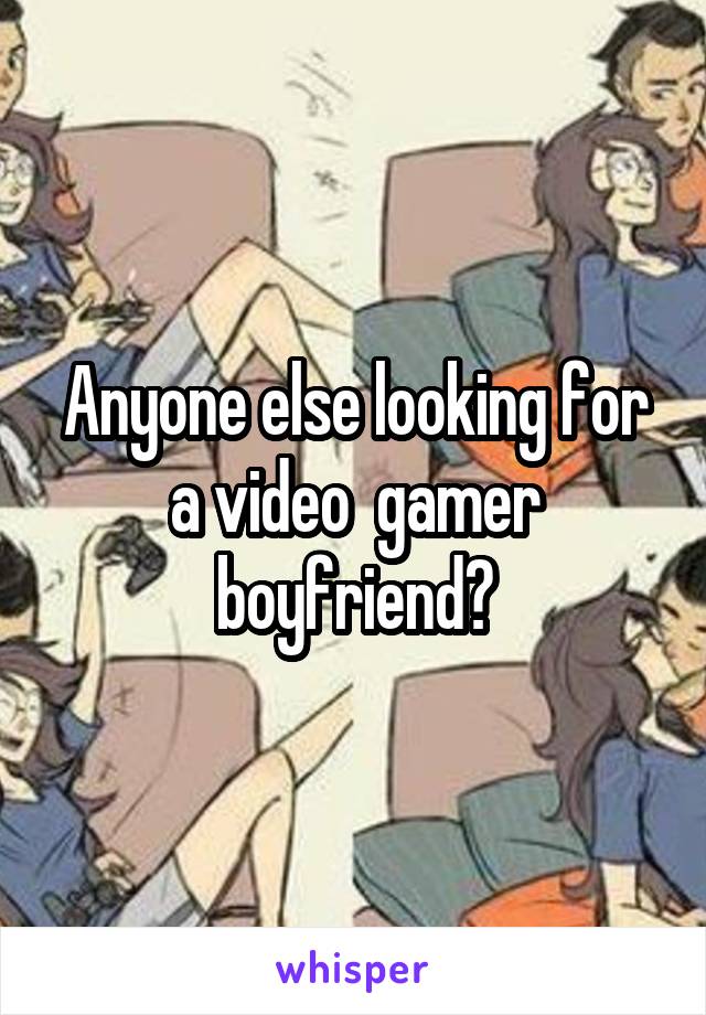 Anyone else looking for a video  gamer boyfriend?