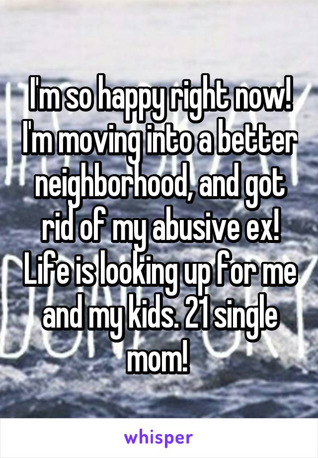 I'm so happy right now! I'm moving into a better neighborhood, and got rid of my abusive ex! Life is looking up for me and my kids. 21 single mom! 