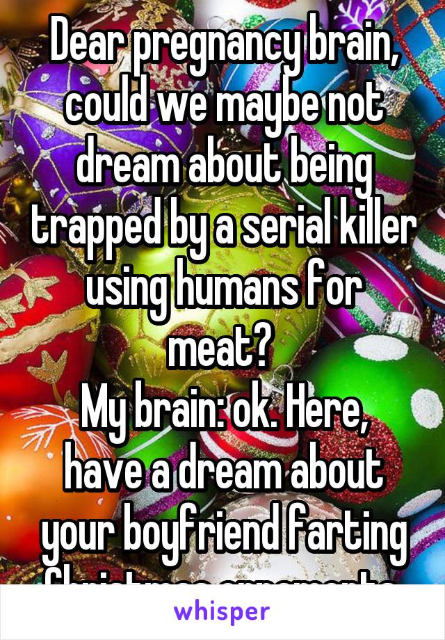 Dear pregnancy brain, could we maybe not dream about being trapped by a serial killer using humans for meat? 
My brain: ok. Here, have a dream about your boyfriend farting Christmas ornaments 