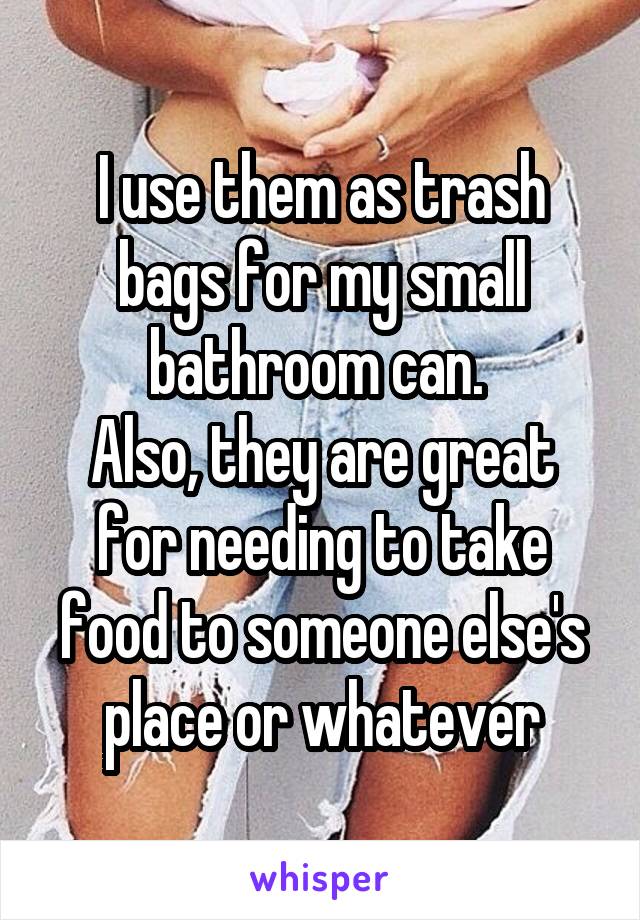 I use them as trash bags for my small bathroom can. 
Also, they are great for needing to take food to someone else's place or whatever