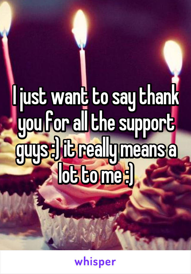 I just want to say thank you for all the support guys :) it really means a lot to me :)