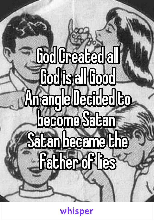 God Created all
God is all Good
An angle Decided to become Satan 
Satan became the father of lies