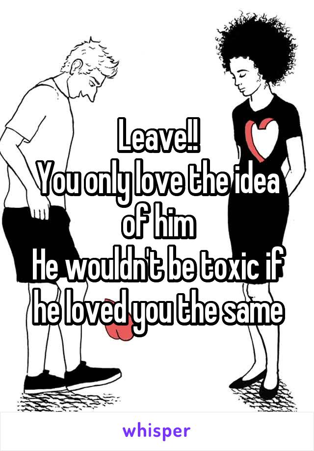 Leave!!
You only love the idea of him
He wouldn't be toxic if he loved you the same