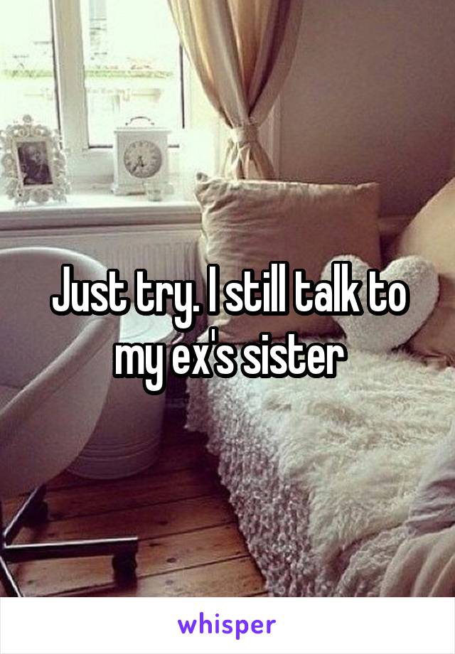 Just try. I still talk to my ex's sister