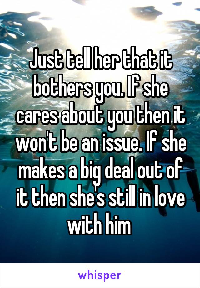 Just tell her that it bothers you. If she cares about you then it won't be an issue. If she makes a big deal out of it then she's still in love with him 