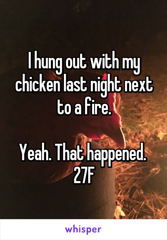I hung out with my chicken last night next to a fire.

Yeah. That happened. 
27F