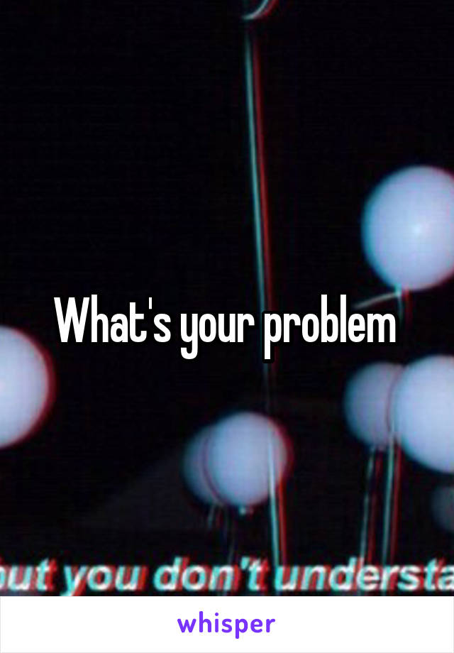 What's your problem 