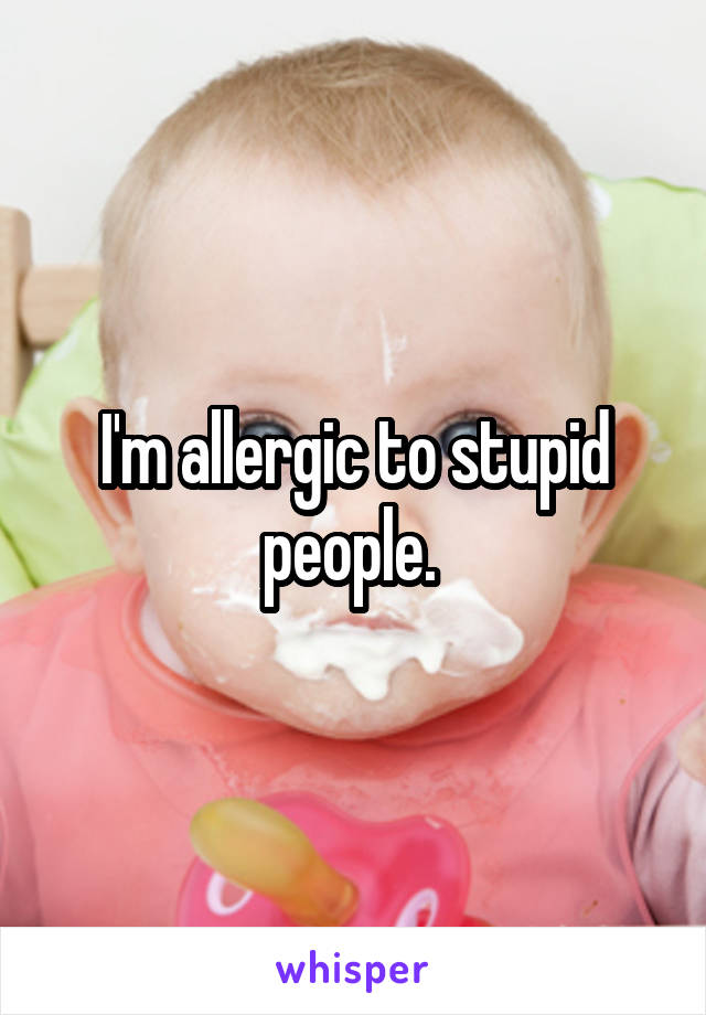 I'm allergic to stupid people. 