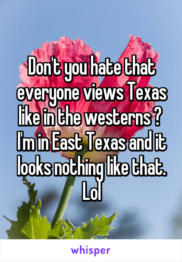 Don't you hate that everyone views Texas like in the westerns ? 
I'm in East Texas and it looks nothing like that. Lol