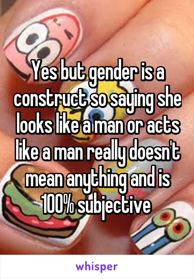 Yes but gender is a construct so saying she looks like a man or acts like a man really doesn't mean anything and is 100% subjective 