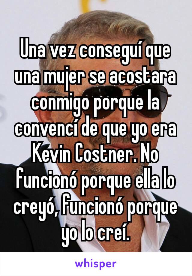 Una vez conseguí que una mujer se acostara conmigo porque la convencí de que yo era Kevin Costner. No funcionó porque ella lo creyó, funcionó porque yo lo creí.