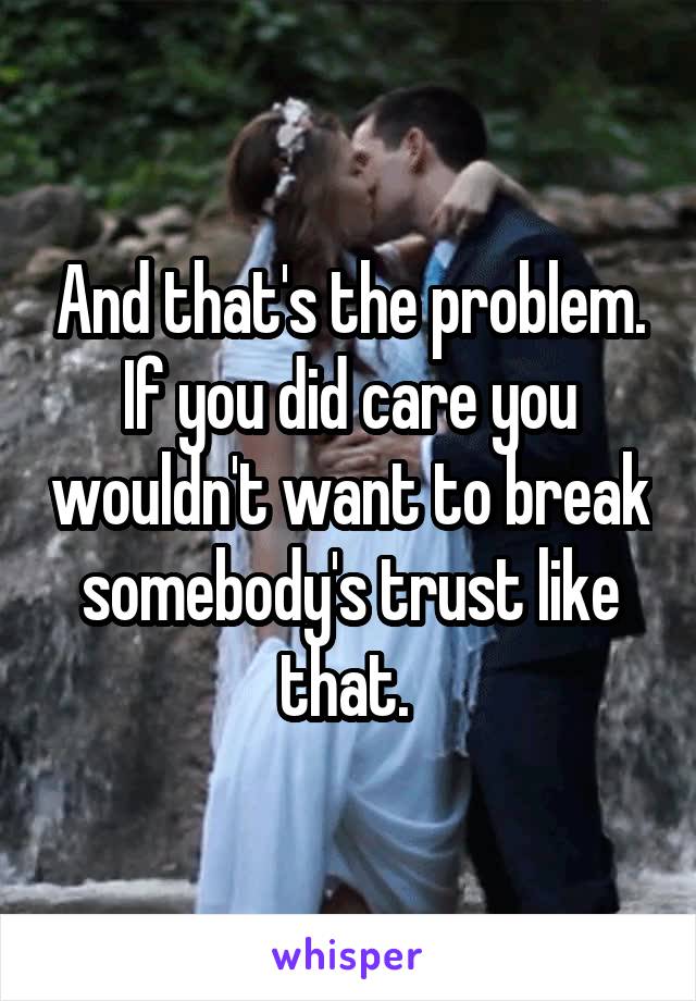 And that's the problem. If you did care you wouldn't want to break somebody's trust like that. 