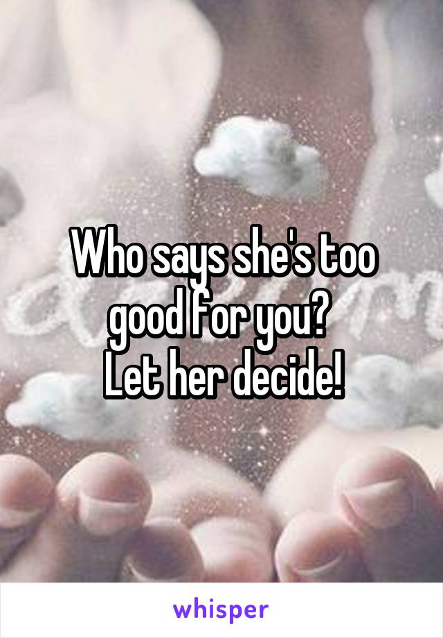 Who says she's too good for you? 
Let her decide!