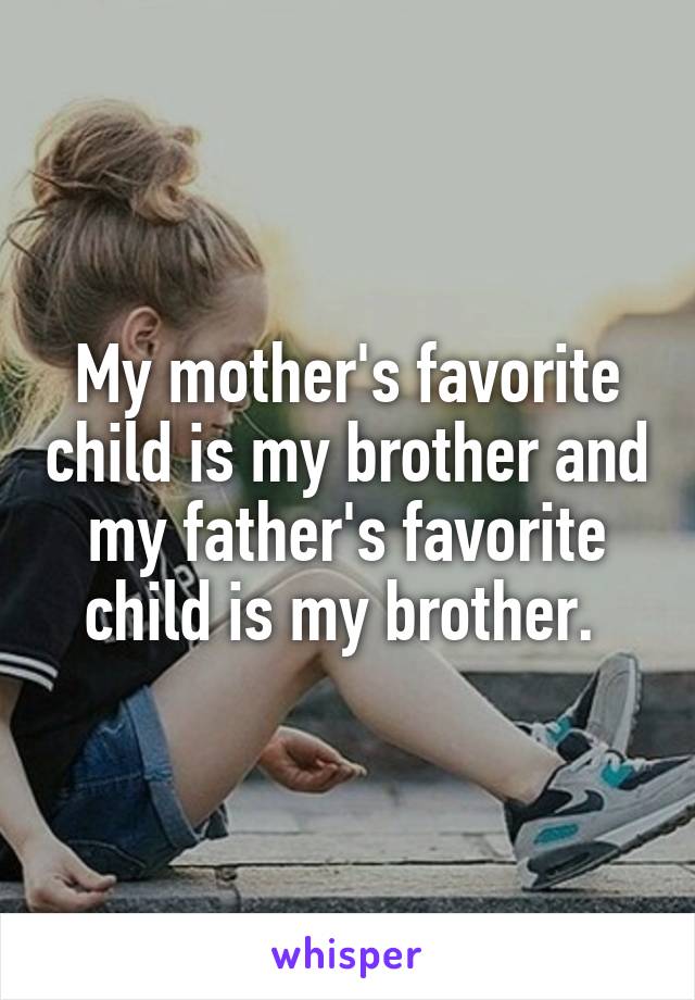 My mother's favorite child is my brother and my father's favorite child is my brother. 
