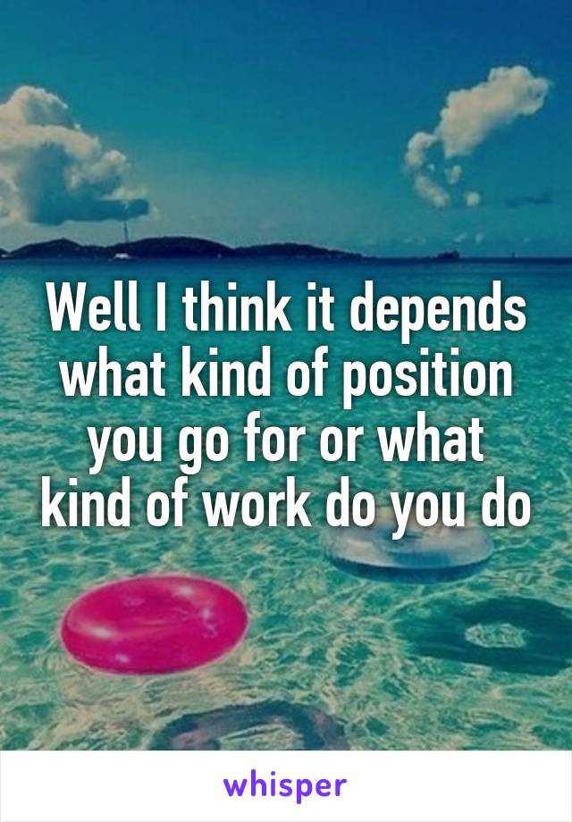 Well I think it depends what kind of position you go for or what kind of work do you do