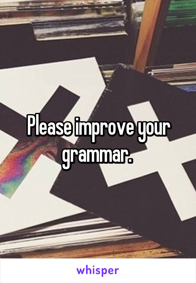 Please improve your grammar. 
