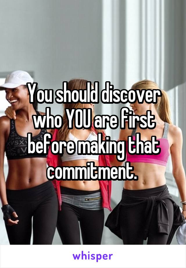 You should discover who YOU are first before making that commitment. 