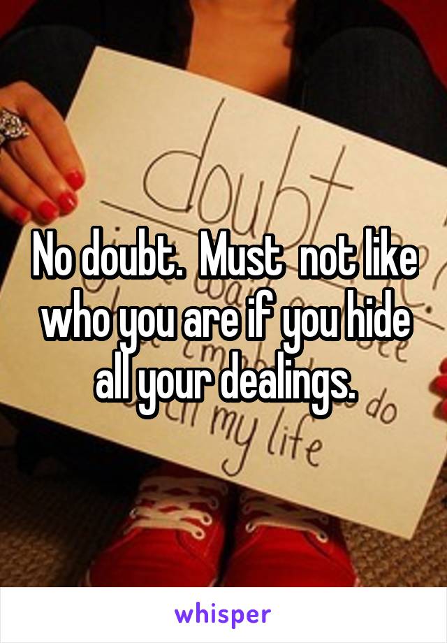 No doubt.  Must  not like who you are if you hide all your dealings.