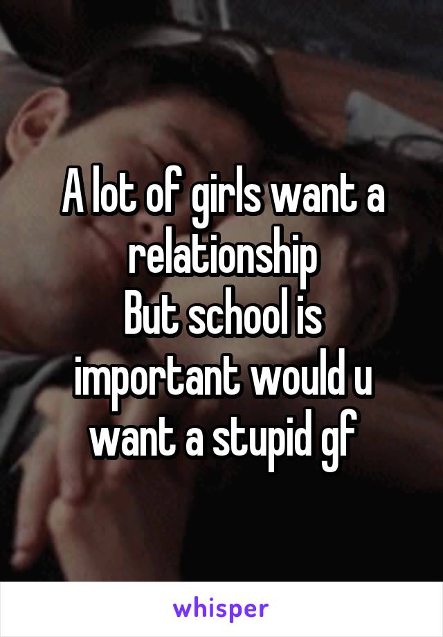 A lot of girls want a relationship
But school is important would u want a stupid gf
