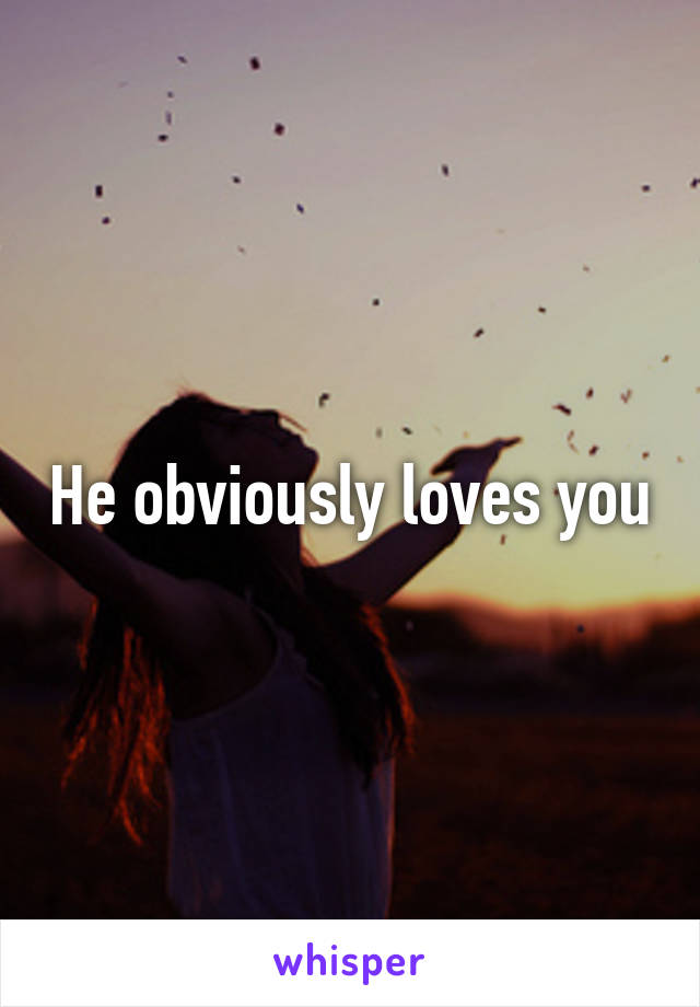 He obviously loves you