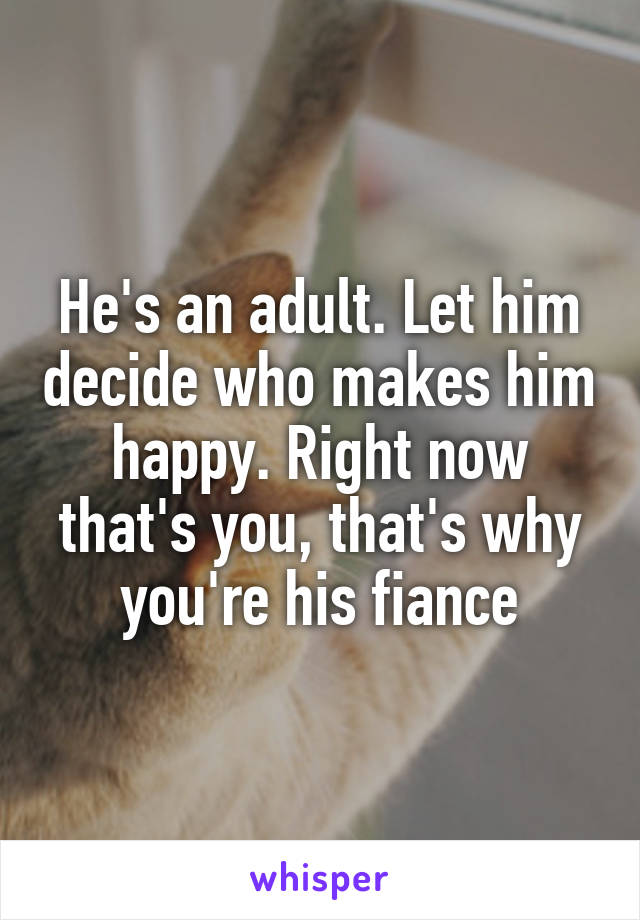 He's an adult. Let him decide who makes him happy. Right now that's you, that's why you're his fiance
