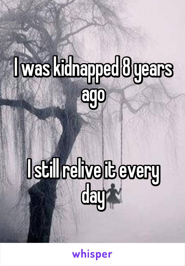 I was kidnapped 8 years ago


I still relive it every day