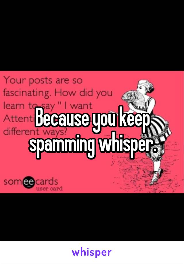 Because you keep spamming whisper.