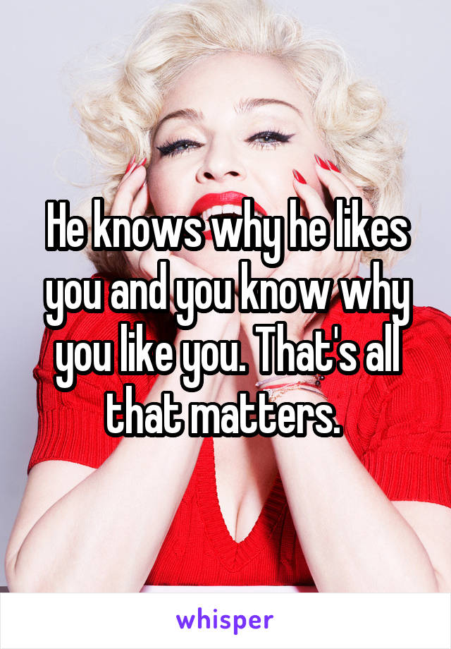 He knows why he likes you and you know why you like you. That's all that matters. 