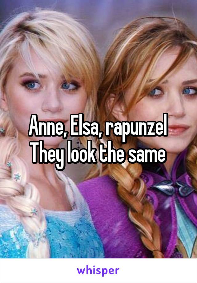 Anne, Elsa, rapunzel 
They look the same 