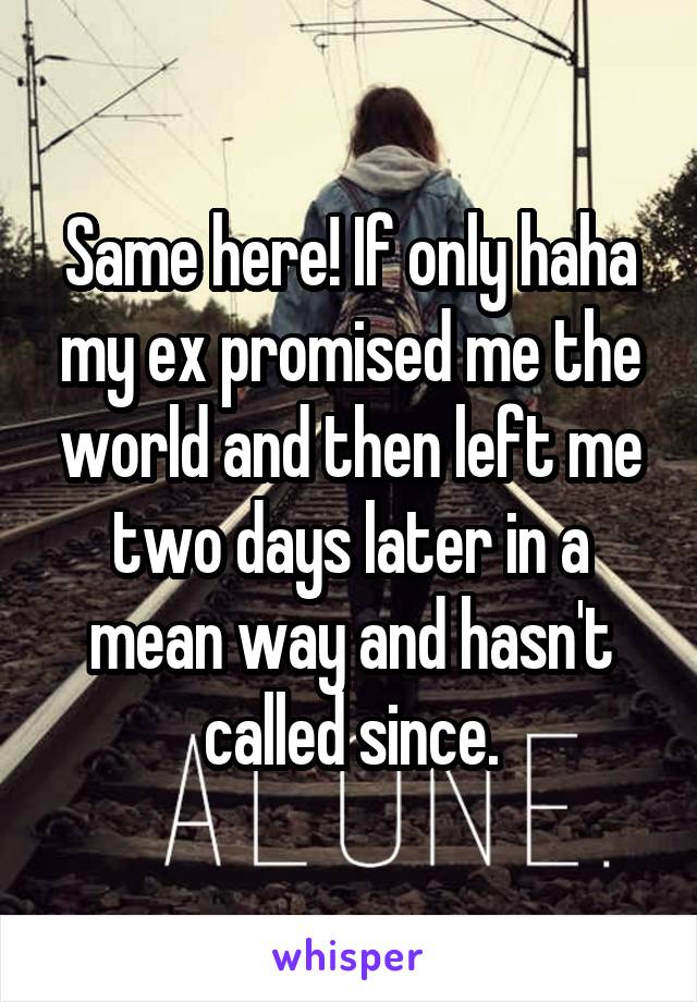 Same here! If only haha my ex promised me the world and then left me two days later in a mean way and hasn't called since.