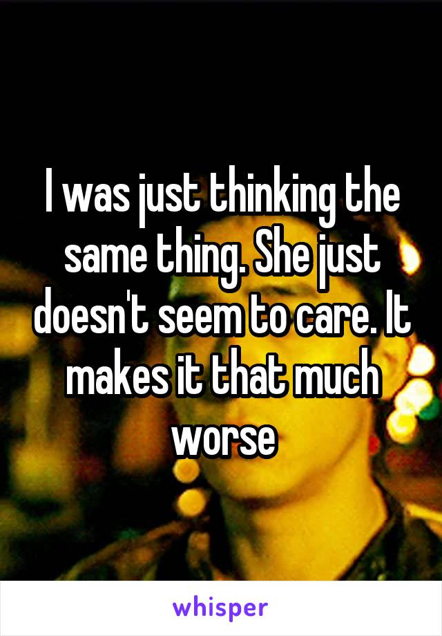 I was just thinking the same thing. She just doesn't seem to care. It makes it that much worse
