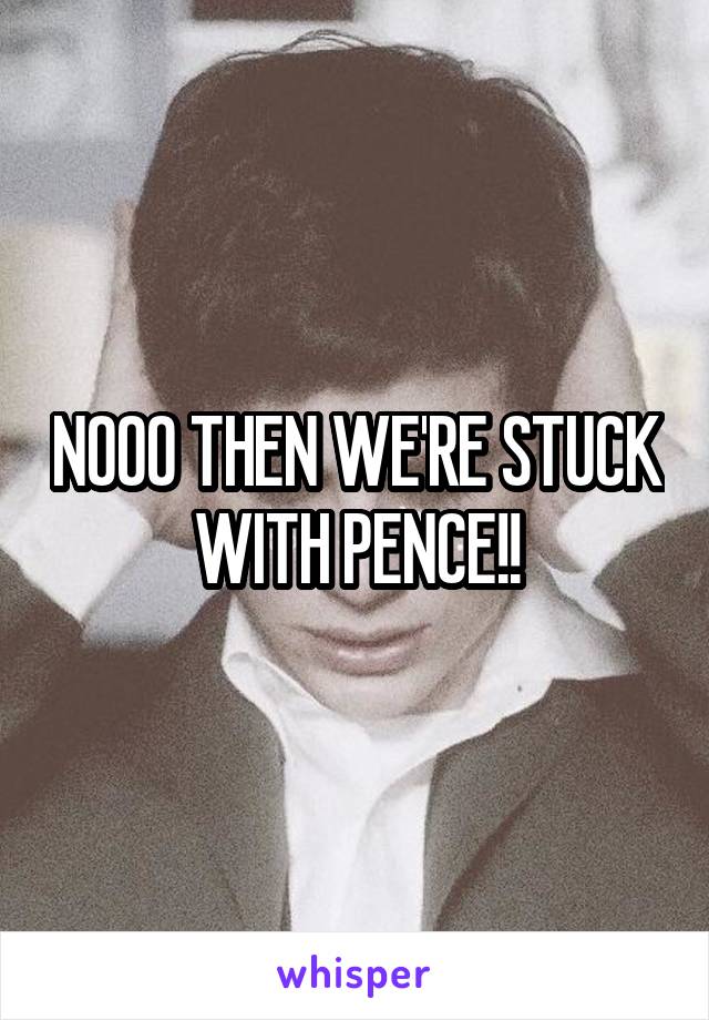 NOOO THEN WE'RE STUCK WITH PENCE!!