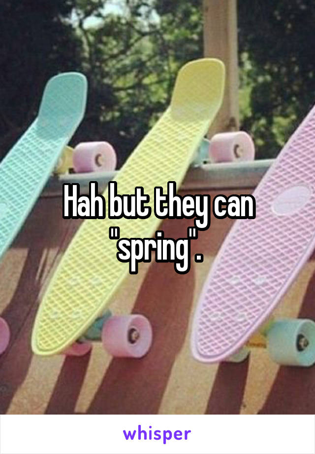 Hah but they can "spring". 