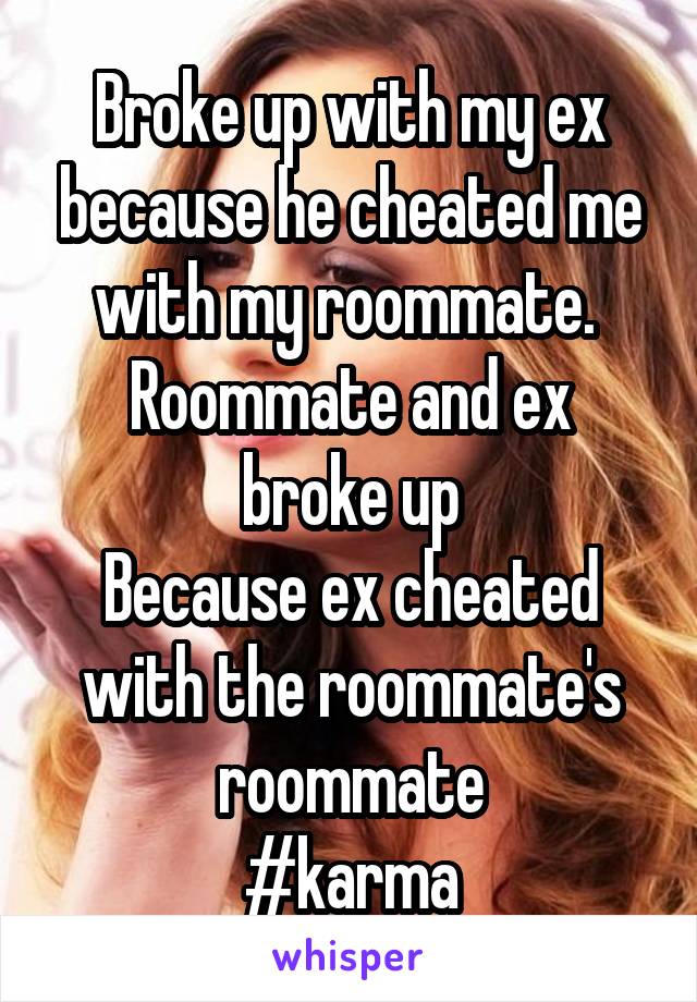 Broke up with my ex because he cheated me with my roommate. 
Roommate and ex broke up
Because ex cheated with the roommate's roommate
#karma
