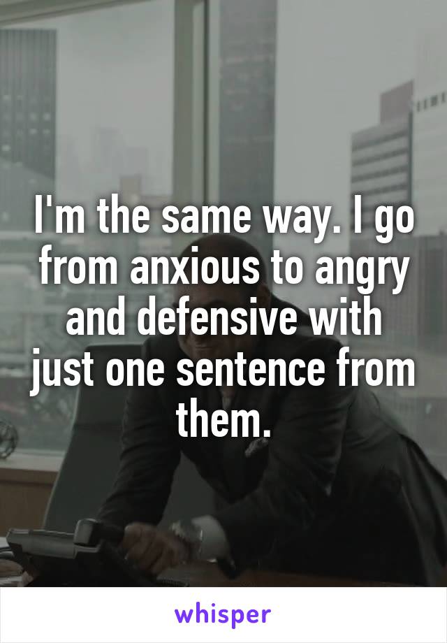 I'm the same way. I go from anxious to angry and defensive with just one sentence from them.