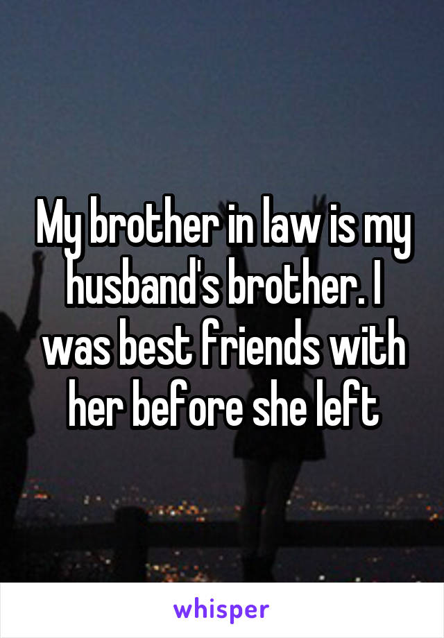 My brother in law is my husband's brother. I was best friends with her before she left