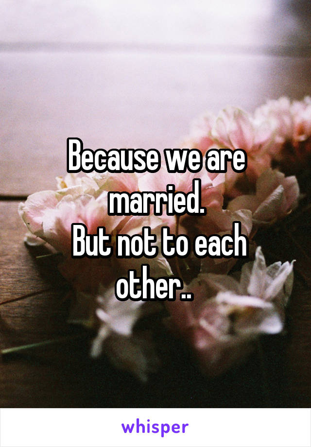 Because we are married.
 But not to each other.. 
