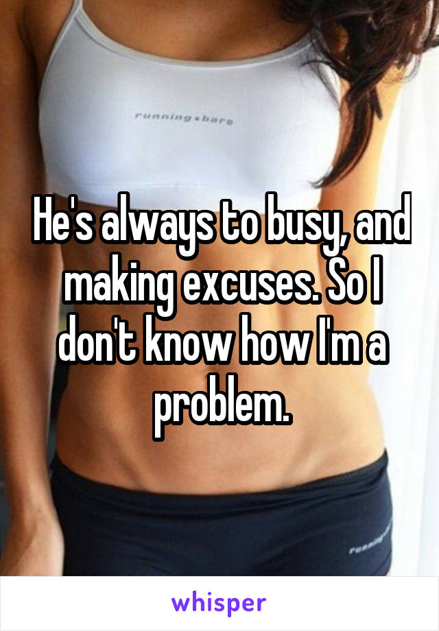 He's always to busy, and making excuses. So I don't know how I'm a problem.