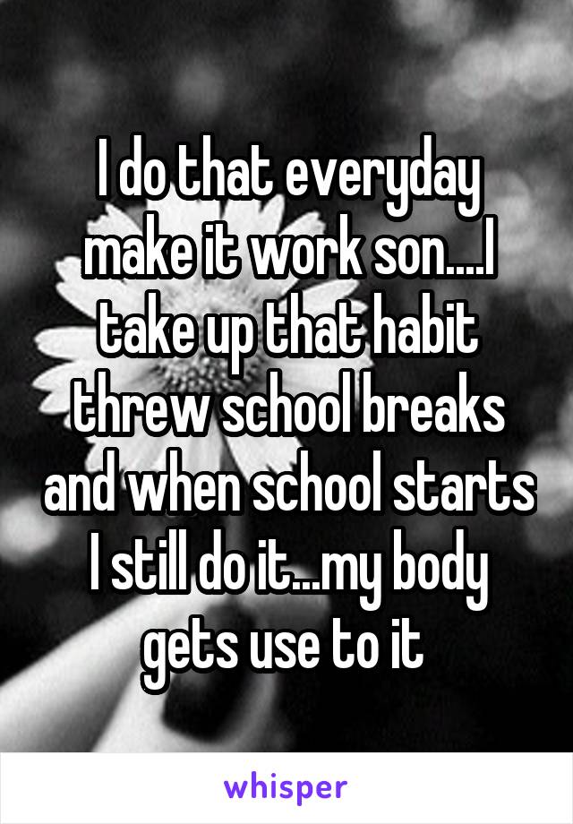 I do that everyday make it work son....I take up that habit threw school breaks and when school starts I still do it...my body gets use to it 