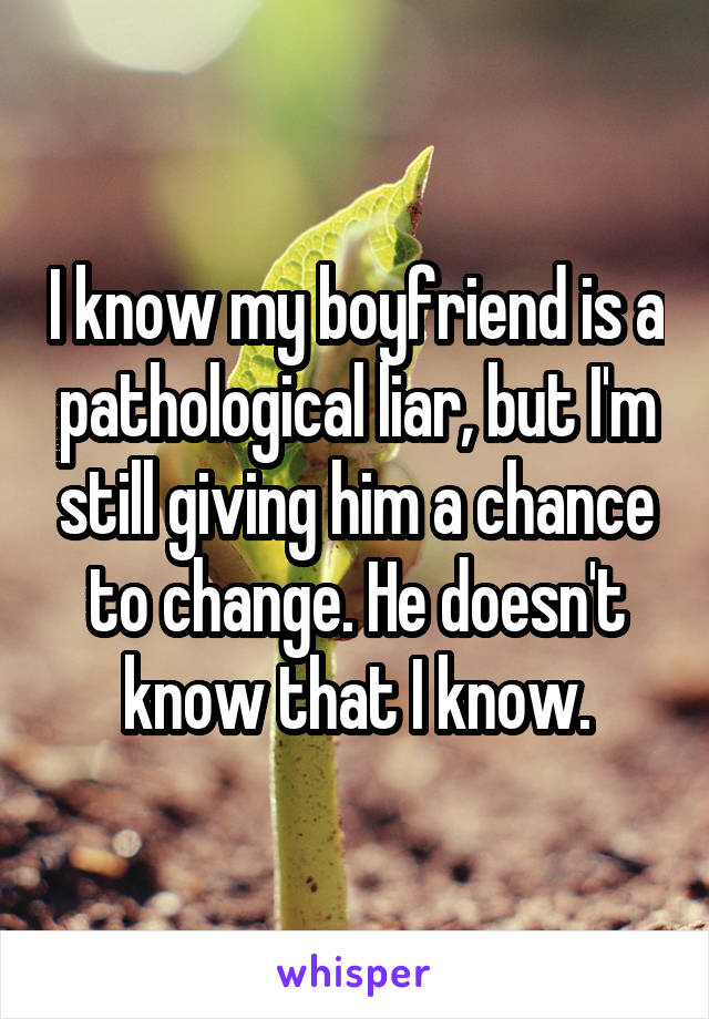 I know my boyfriend is a pathological liar, but I'm still giving him a chance to change. He doesn't know that I know.